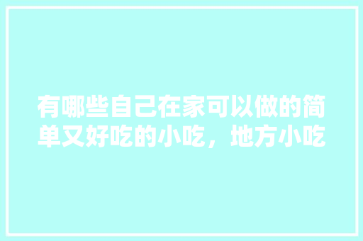 有哪些自己在家可以做的简单又好吃的小吃，地方小吃特产 有哪些自己在家可以做的简单又好吃的小吃，地方小吃特产 旅行资讯