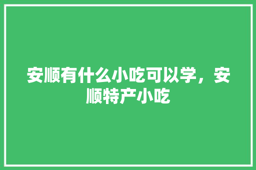 安顺有什么小吃可以学，安顺特产小吃 安顺有什么小吃可以学，安顺特产小吃 健康建议
