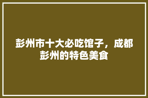 彭州市十大必吃馆子,成都彭州的特色美食 美食推荐 彭州市十大必吃馆子,成都彭州的特色美食 彭州市十大必吃馆子,成都彭州的特色美食 美食推荐