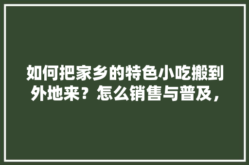 如何把家乡的特色小吃搬到外地来？怎么销售与普及，小吃 特色产品