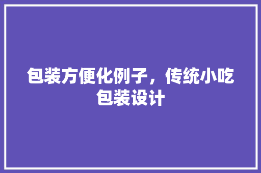 包装方便化例子，传统小吃包装设计 包装方便化例子，传统小吃包装设计 家居窍门