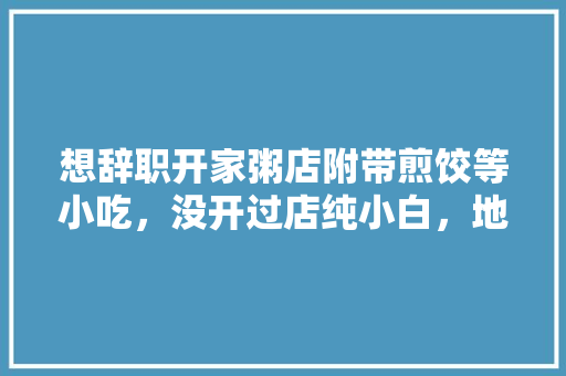 想辞职开家粥店附带煎饺等小吃，没开过店纯小白，地点杭州，有没什么好的建议，杭州小吃加盟店