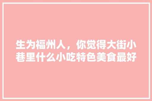 生为福州人，你觉得大街小巷里什么小吃特色美食最好吃，福建地方特色美食小吃 生为福州人，你觉得大街小巷里什么小吃特色美食最好吃，福建地方特色美食小吃 家居窍门