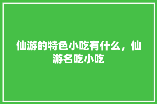 仙游的特色小吃有什么，仙游名吃小吃 仙游的特色小吃有什么，仙游名吃小吃 生活指南