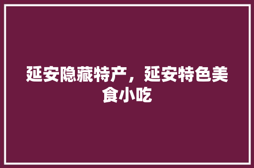 延安隐藏特产，延安特色美食小吃 延安隐藏特产，延安特色美食小吃 健康建议