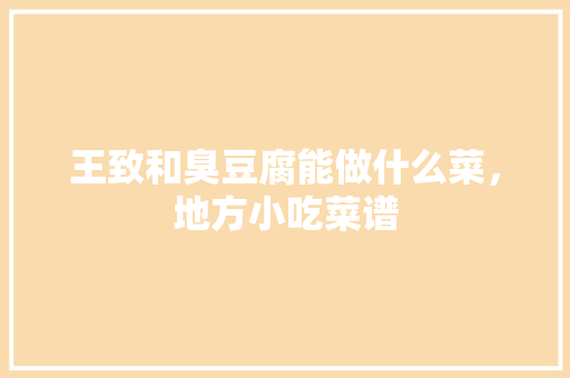 王致和臭豆腐能做什么菜，地方小吃菜谱 王致和臭豆腐能做什么菜，地方小吃菜谱 美食推荐