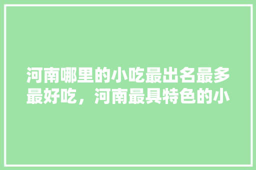 河南哪里的小吃最出名最多最好吃，河南最具特色的小吃 河南哪里的小吃最出名最多最好吃，河南最具特色的小吃 家居窍门