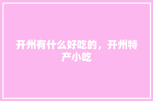 开州有什么好吃的，开州特产小吃 开州有什么好吃的，开州特产小吃 家居窍门