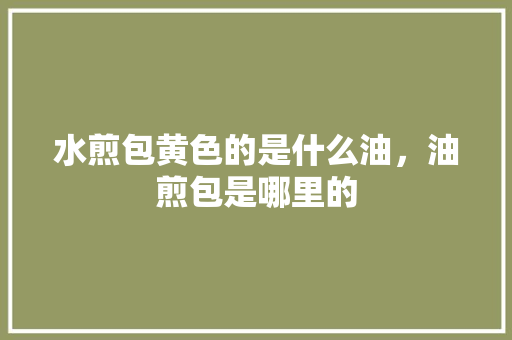 水煎包黄色的是什么油，油煎包是哪里的 水煎包黄色的是什么油，油煎包是哪里的 旅行资讯