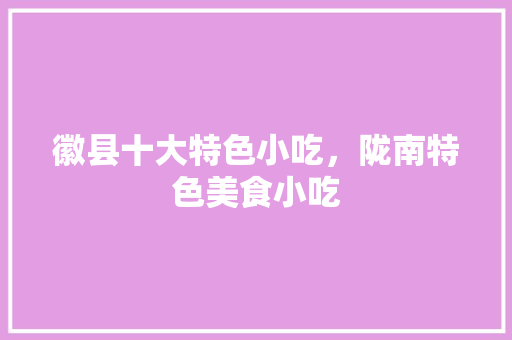 徽县十大特色小吃，陇南特色美食小吃 徽县十大特色小吃，陇南特色美食小吃 健康建议