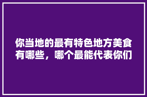 你当地的最有特色地方美食有哪些，哪个最能代表你们地方的饮食特点，有地方特色的美食 你当地的最有特色地方美食有哪些，哪个最能代表你们地方的饮食特点，有地方特色的美食 家居窍门
