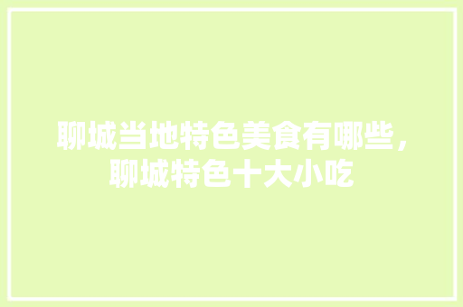 聊城当地特色美食有哪些，聊城特色十大小吃 聊城当地特色美食有哪些，聊城特色十大小吃 生活指南