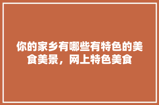 你的家乡有哪些有特色的美食美景，网上特色美食 你的家乡有哪些有特色的美食美景，网上特色美食 生活指南