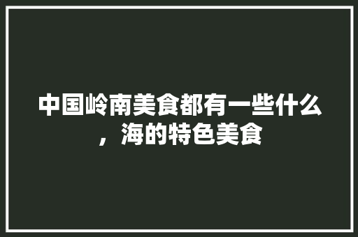 中国岭南美食都有一些什么，海的特色美食 中国岭南美食都有一些什么，海的特色美食 健康建议