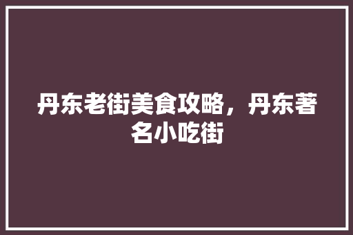 丹东老街美食攻略，丹东著名小吃街 丹东老街美食攻略，丹东著名小吃街 家居窍门
