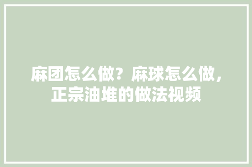 麻团怎么做？麻球怎么做，正宗油堆的做法视频 麻团怎么做？麻球怎么做，正宗油堆的做法视频 生活指南