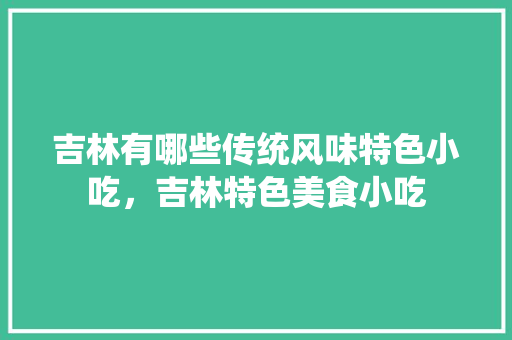 吉林	有哪些传统风味特色小吃，吉林特色美食小吃 吉林	有哪些传统风味特色小吃，吉林特色美食小吃 旅行资讯