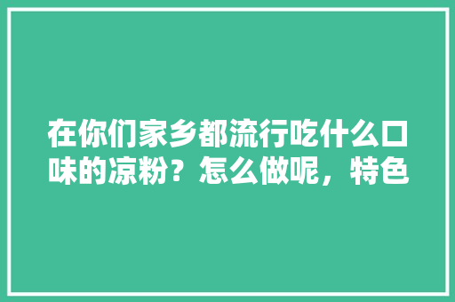 在你们家乡都流行吃什么口味的凉粉？怎么做呢，特色凉粉小吃怎么做好吃 在你们家乡都流行吃什么口味的凉粉？怎么做呢，特色凉粉小吃怎么做好吃 家居窍门