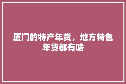 厦门的特产年货，地方特色年货都有啥