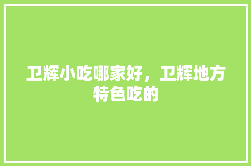 卫辉小吃哪家好，卫辉地方特色吃的 卫辉小吃哪家好，卫辉地方特色吃的 健康建议