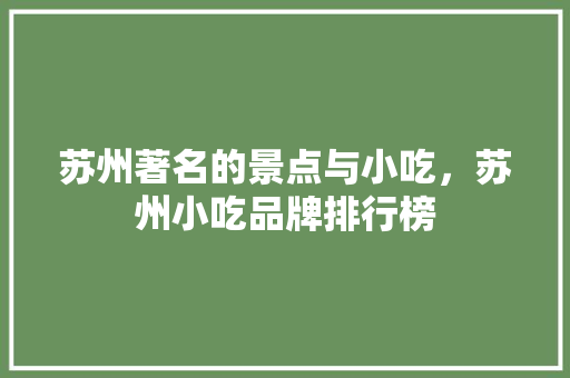苏州著名的景点与小吃，苏州小吃品牌排行榜 苏州著名的景点与小吃，苏州小吃品牌排行榜 家居窍门
