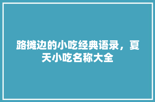 路摊边的小吃经典语录，夏天小吃名称大全 路摊边的小吃经典语录，夏天小吃名称大全 美食推荐