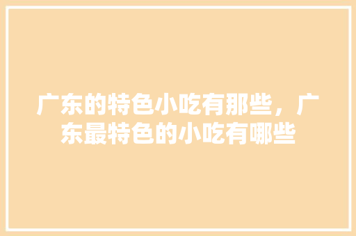 广东的特色小吃有那些，广东最特色的小吃有哪些