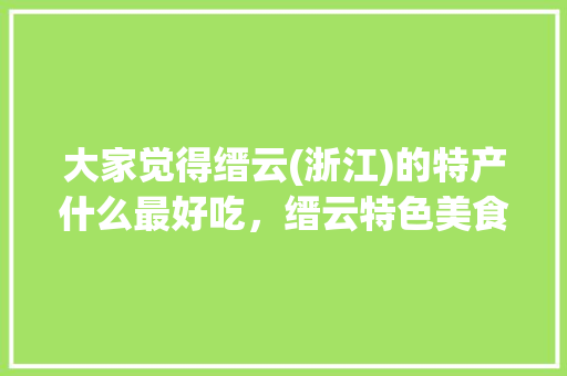 大家觉得缙云(浙江)的特产什么最好吃，缙云特色美食小吃 大家觉得缙云(浙江)的特产什么最好吃，缙云特色美食小吃 家居窍门