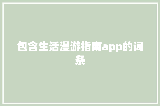 包含生活漫游指南app的词条 包含生活漫游指南app的词条 生活指南