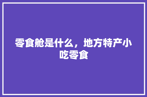零食舱是什么，地方特产小吃零食 零食舱是什么，地方特产小吃零食 健康建议