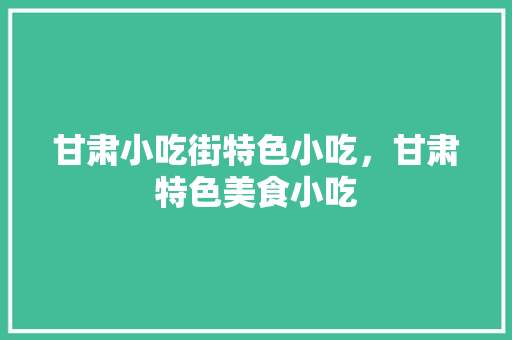 甘肃小吃街特色小吃，甘肃特色美食小吃 甘肃小吃街特色小吃，甘肃特色美食小吃 生活指南
