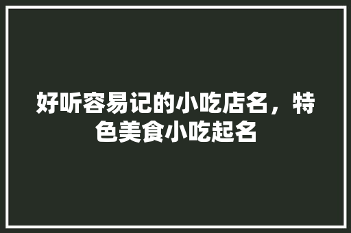 好听容易记的小吃店名，特色美食小吃起名 好听容易记的小吃店名，特色美食小吃起名 美食推荐