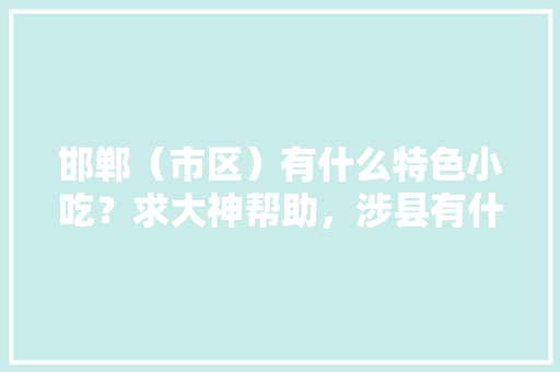 邯郸（市区）有什么特色小吃？求大神帮助，涉县有什么风味小吃 邯郸（市区）有什么特色小吃？求大神帮助，涉县有什么风味小吃 家居窍门
