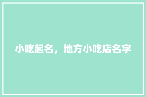 小吃起名，地方小吃店名字 小吃起名，地方小吃店名字 生活指南