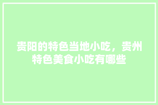 贵阳的特色当地小吃，贵州特色美食小吃有哪些 贵阳的特色当地小吃，贵州特色美食小吃有哪些 健康建议