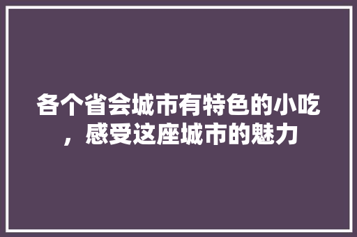 各个省会城市有特色的小吃，感受这座城市的魅力 各个省会城市有特色的小吃，感受这座城市的魅力 美食推荐