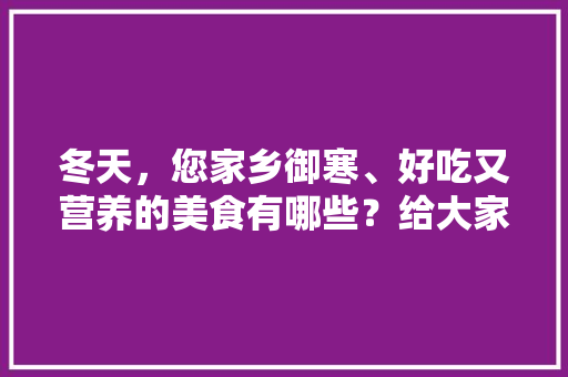 冬天，您家乡御寒、好吃又营养的美食有哪些？给大家分享几款。，冬天特色美食小吃有哪些 冬天，您家乡御寒、好吃又营养的美食有哪些？给大家分享几款。，冬天特色美食小吃有哪些 生活指南