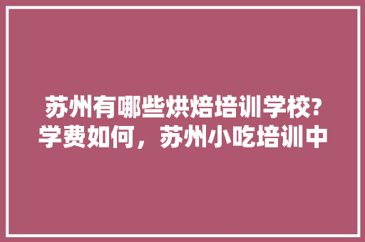苏州有哪些烘焙培训学校?学费如何，苏州小吃培训中心 苏州有哪些烘焙培训学校?学费如何，苏州小吃培训中心 家居窍门
