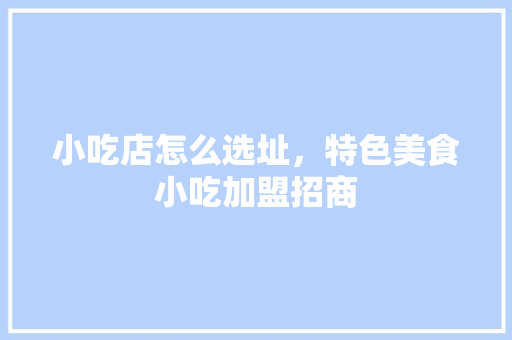 小吃店怎么选址，特色美食小吃加盟招商 小吃店怎么选址，特色美食小吃加盟招商 家居窍门