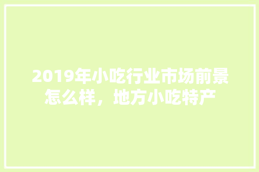 2019年小吃行业市场前景怎么样，地方小吃特产