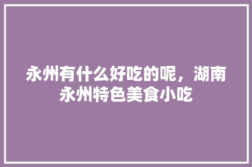 永州有什么好吃的呢，湖南永州特色美食小吃 永州有什么好吃的呢，湖南永州特色美食小吃 家居窍门