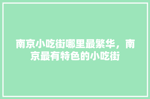 南京小吃街哪里最繁华，南京最有特色的小吃街 南京小吃街哪里最繁华，南京最有特色的小吃街 健康建议