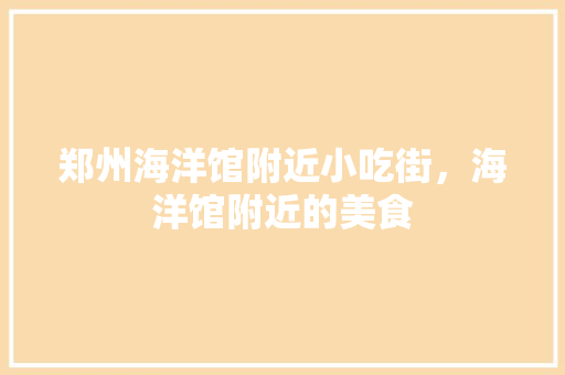 郑州海洋馆附近小吃街，海洋馆附近的美食 郑州海洋馆附近小吃街，海洋馆附近的美食 健康建议