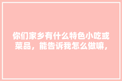你们家乡有什么特色小吃或菜品，能告诉我怎么做嘛，地方小吃特产 你们家乡有什么特色小吃或菜品，能告诉我怎么做嘛，地方小吃特产 美食推荐