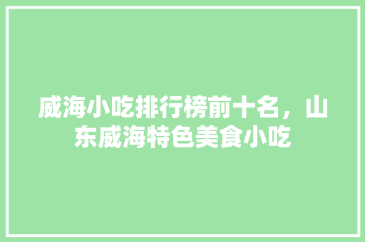 威海小吃排行榜前十名，山东威海特色美食小吃 威海小吃排行榜前十名，山东威海特色美食小吃 健康建议