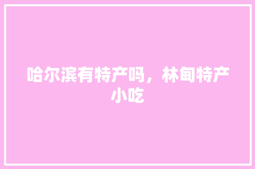 哈尔滨有特产吗，林甸特产小吃 哈尔滨有特产吗，林甸特产小吃 家居窍门