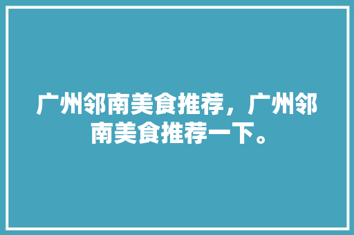 广州邻南美食推荐，广州邻南美食推荐一下。 广州邻南美食推荐，广州邻南美食推荐一下。 美食推荐