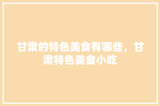 甘肃的特色美食有哪些，甘肃特色美食小吃 甘肃的特色美食有哪些，甘肃特色美食小吃 美食推荐