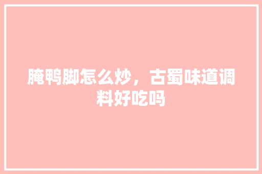 腌鸭脚怎么炒，古蜀味道调料好吃吗