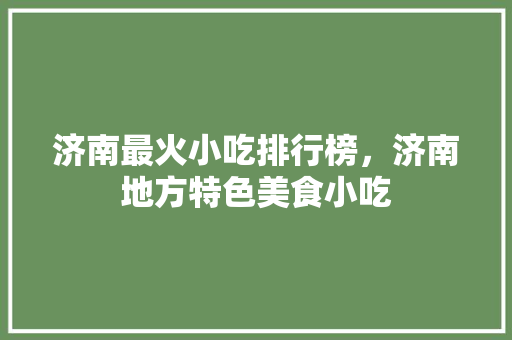 济南最火小吃排行榜，济南地方特色美食小吃 济南最火小吃排行榜，济南地方特色美食小吃 美食推荐